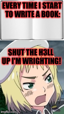 Every d@mn time! | EVERY TIME I START TO WRITE A BOOK:; SHUT THE H3LL UP I'M WRIGHTING! | image tagged in memes,meme,hetalia,shut up,shut the fuck up | made w/ Imgflip meme maker