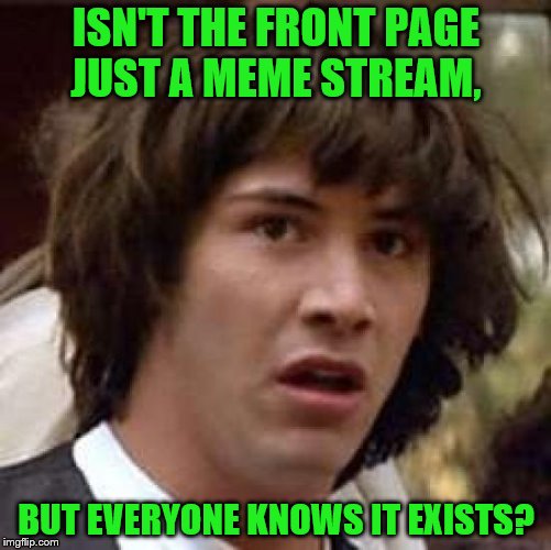 Conspiracy Keanu Meme | ISN'T THE FRONT PAGE JUST A MEME STREAM, BUT EVERYONE KNOWS IT EXISTS? | image tagged in memes,conspiracy keanu | made w/ Imgflip meme maker