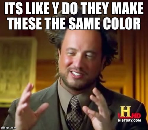 ITS LIKE Y DO THEY MAKE THESE THE SAME COLOR | image tagged in memes,ancient aliens | made w/ Imgflip meme maker