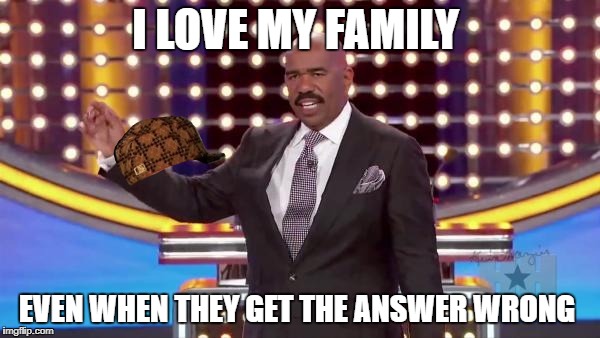family feud | I LOVE MY FAMILY; EVEN WHEN THEY GET THE ANSWER WRONG | image tagged in family feud,scumbag | made w/ Imgflip meme maker