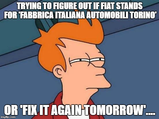 Futurama Fry | TRYING TO FIGURE OUT IF FIAT STANDS FOR 'FABBRICA ITALIANA AUTOMOBILI TORINO'; OR 'FIX IT AGAIN TOMORROW'.... | image tagged in memes,futurama fry | made w/ Imgflip meme maker