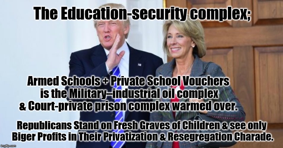 Betsy devos | The Education-security complex;; Armed Schools + Private School Vouchers is the Military–industrial oil complex & Court-private prison complex warmed over. Republicans Stand on Fresh Graves of Children & see only Biger Profits in Their Privatization & Resegregation Charade. | image tagged in betsy devos | made w/ Imgflip meme maker