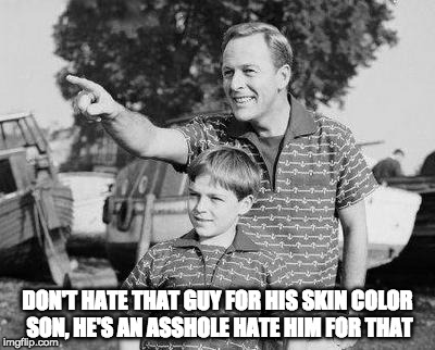 Racism? I think not |  DON'T HATE THAT GUY FOR HIS SKIN COLOR SON, HE'S AN ASSHOLE HATE HIM FOR THAT | image tagged in look son,racism,funny,asshole | made w/ Imgflip meme maker