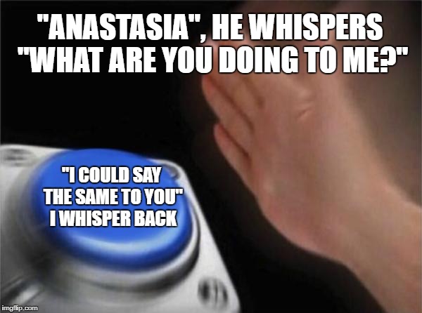50 shades of button | "ANASTASIA", HE WHISPERS "WHAT ARE YOU DOING TO ME?"; "I COULD SAY THE SAME TO YOU" I WHISPER BACK | image tagged in memes,blank nut button | made w/ Imgflip meme maker
