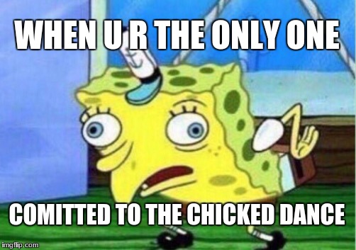 Mocking Spongebob | WHEN U R THE ONLY ONE; COMITTED TO THE CHICKED DANCE | image tagged in memes,mocking spongebob | made w/ Imgflip meme maker