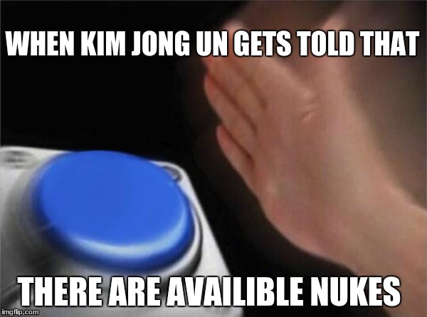 Blank Nut Button | WHEN KIM JONG UN GETS TOLD THAT; THERE ARE AVAILIBLE NUKES | image tagged in memes,blank nut button | made w/ Imgflip meme maker