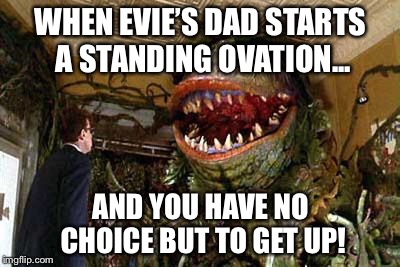 little shop of horrors | WHEN EVIE’S DAD STARTS A STANDING OVATION... AND YOU HAVE NO CHOICE BUT TO GET UP! | image tagged in little shop of horrors | made w/ Imgflip meme maker
