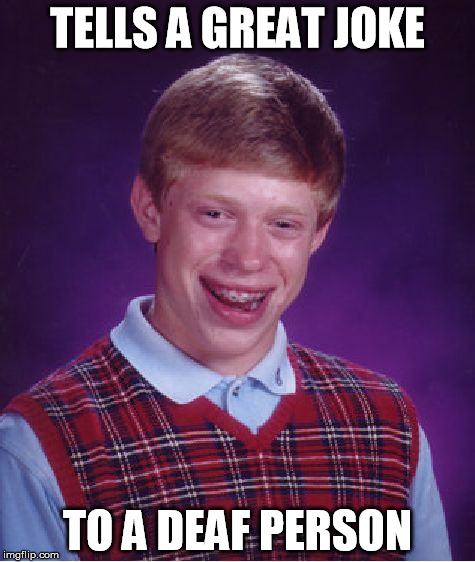 and barely moves his lips... | TELLS A GREAT JOKE; TO A DEAF PERSON | image tagged in memes,bad luck brian | made w/ Imgflip meme maker