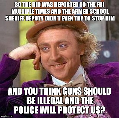 Creepy Condescending Wonka | SO THE KID WAS REPORTED TO THE FBI MULTIPLE TIMES AND THE ARMED SCHOOL SHERIFF DEPUTY DIDN'T EVEN TRY TO STOP HIM; AND YOU THINK GUNS SHOULD BE ILLEGAL AND THE POLICE WILL PROTECT US? | image tagged in memes,creepy condescending wonka | made w/ Imgflip meme maker