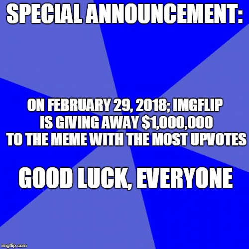 Blank Blue Background |  SPECIAL ANNOUNCEMENT:; ON FEBRUARY 29, 2018; IMGFLIP IS GIVING AWAY $1,000,000 TO THE MEME WITH THE MOST UPVOTES; GOOD LUCK, EVERYONE | image tagged in memes,blank blue background | made w/ Imgflip meme maker