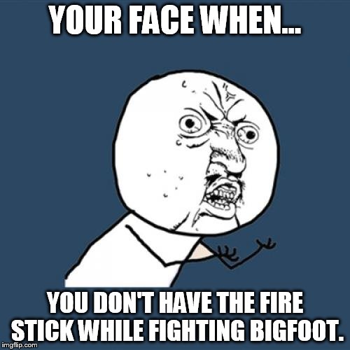 Y U No Meme |  YOUR FACE WHEN... YOU DON'T HAVE THE FIRE STICK WHILE FIGHTING BIGFOOT. | image tagged in memes,y u no | made w/ Imgflip meme maker