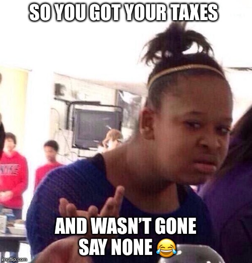 Black Girl Wat | SO YOU GOT YOUR TAXES; AND WASN’T GONE SAY NONE 😂 | image tagged in memes,black girl wat | made w/ Imgflip meme maker