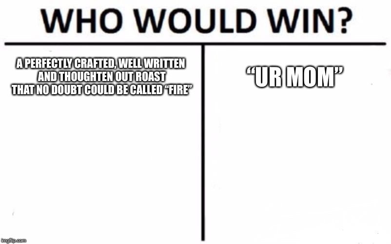Who Would Win? Meme | A PERFECTLY CRAFTED, WELL WRITTEN AND THOUGHTEN OUT ROAST THAT NO DOUBT COULD BE CALLED “FIRE”; “UR MOM” | image tagged in memes,who would win | made w/ Imgflip meme maker
