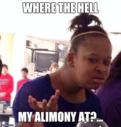 Black Girl Wat Meme | WHERE THE HELL MY ALIMONY AT?... | image tagged in memes,black girl wat | made w/ Imgflip meme maker