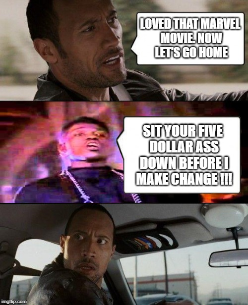 Marvel fans know what I mean. :D | LOVED THAT MARVEL MOVIE. NOW LET'S GO HOME; SIT YOUR FIVE DOLLAR ASS DOWN BEFORE I MAKE CHANGE !!! | image tagged in memes,the rock driving,marvel,marvel cinematic universe,cinema,movie | made w/ Imgflip meme maker