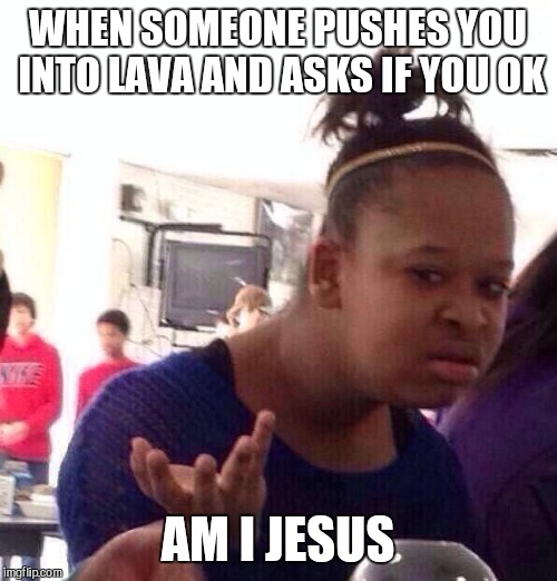 Black Girl Wat | WHEN SOMEONE PUSHES YOU INTO LAVA AND ASKS IF YOU OK; AM I JESUS | image tagged in memes,black girl wat | made w/ Imgflip meme maker