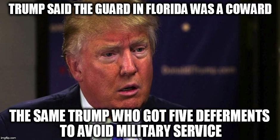 TRUMP SAID THE GUARD IN FLORIDA WAS A COWARD; THE SAME TRUMP WHO GOT FIVE DEFERMENTS TO AVOID MILITARY SERVICE | made w/ Imgflip meme maker