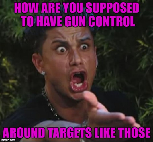HOW ARE YOU SUPPOSED TO HAVE GUN CONTROL AROUND TARGETS LIKE THOSE | made w/ Imgflip meme maker