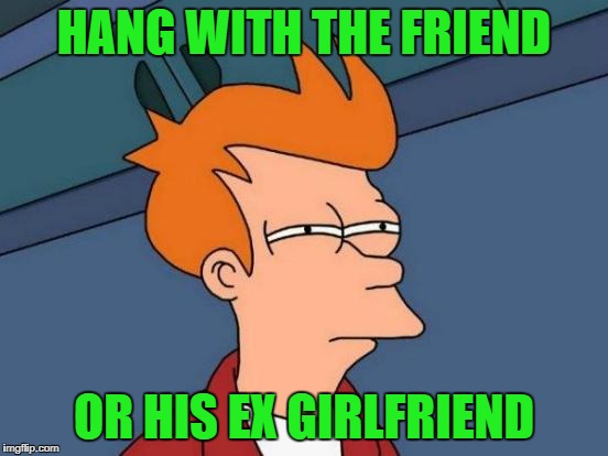 Futurama Fry Meme | HANG WITH THE FRIEND OR HIS EX GIRLFRIEND | image tagged in memes,futurama fry | made w/ Imgflip meme maker