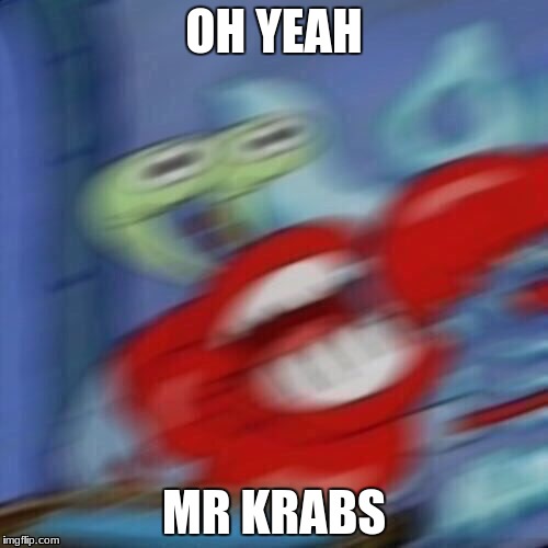 Mr krabs blur | OH YEAH; MR KRABS | image tagged in mr krabs blur | made w/ Imgflip meme maker