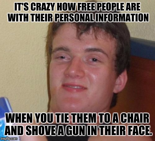 10 Guy Meme | IT'S CRAZY HOW FREE PEOPLE ARE WITH THEIR PERSONAL INFORMATION; WHEN YOU TIE THEM TO A CHAIR AND SHOVE A GUN IN THEIR FACE. | image tagged in memes,10 guy | made w/ Imgflip meme maker