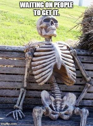 Waiting Skeleton Meme | WAITING ON PEOPLE TO GET IT. | image tagged in memes,waiting skeleton | made w/ Imgflip meme maker