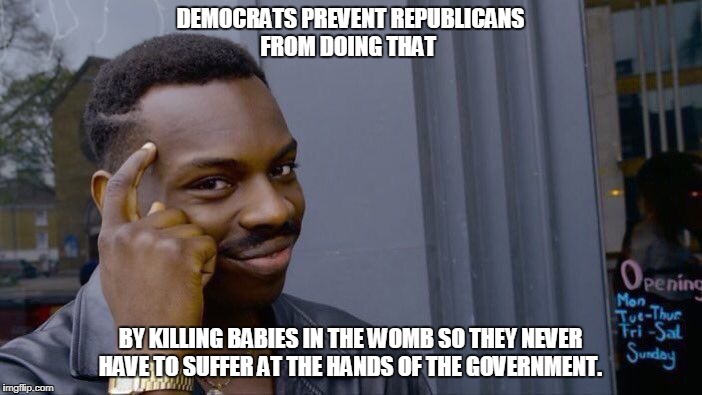 Roll Safe Think About It Meme | DEMOCRATS PREVENT REPUBLICANS FROM DOING THAT BY KILLING BABIES IN THE WOMB SO THEY NEVER HAVE TO SUFFER AT THE HANDS OF THE GOVERNMENT. | image tagged in memes,roll safe think about it | made w/ Imgflip meme maker