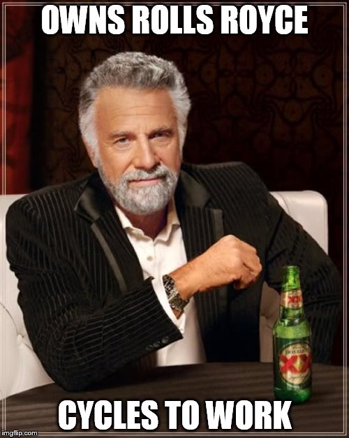 The Most Interesting Man In The World Meme | OWNS ROLLS ROYCE; CYCLES TO WORK | image tagged in memes,the most interesting man in the world | made w/ Imgflip meme maker