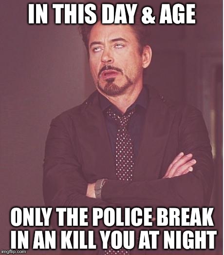 Face You Make Robert Downey Jr Meme | IN THIS DAY & AGE ONLY THE POLICE BREAK IN AN KILL YOU AT NIGHT | image tagged in memes,face you make robert downey jr | made w/ Imgflip meme maker