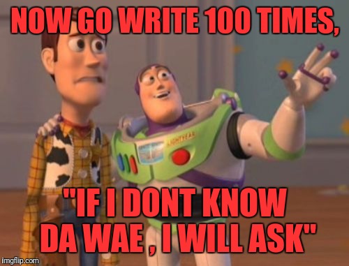 X, X Everywhere Meme | NOW GO WRITE 100 TIMES, "IF I DONT KNOW DA WAE , I WILL ASK" | image tagged in memes,x x everywhere | made w/ Imgflip meme maker