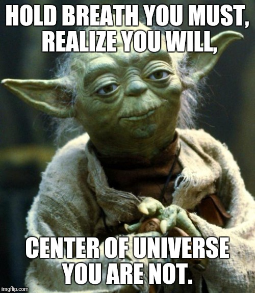 Star Wars Yoda Meme |  HOLD BREATH YOU MUST,  REALIZE YOU WILL, CENTER OF UNIVERSE YOU ARE NOT. | image tagged in memes,star wars yoda | made w/ Imgflip meme maker