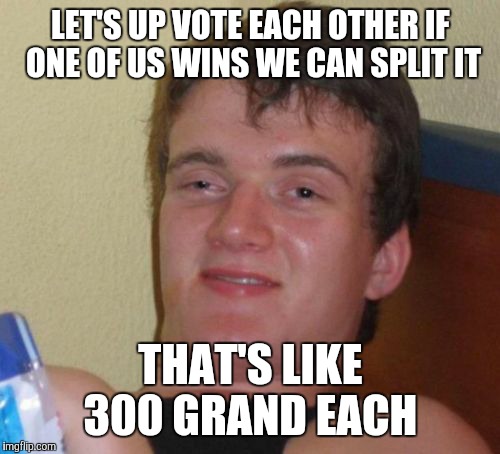 10 Guy Meme | LET'S UP VOTE EACH OTHER IF ONE OF US WINS WE CAN SPLIT IT THAT'S LIKE 300 GRAND EACH | image tagged in memes,10 guy | made w/ Imgflip meme maker