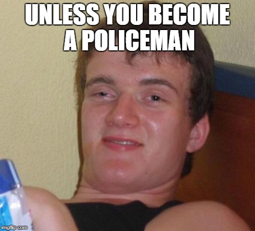 10 Guy Meme | UNLESS YOU BECOME A POLICEMAN | image tagged in memes,10 guy | made w/ Imgflip meme maker