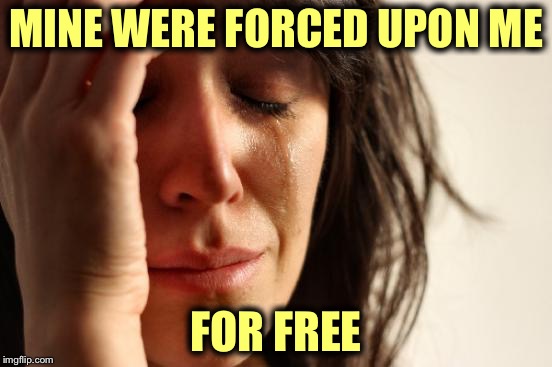 First World Problems Meme | MINE WERE FORCED UPON ME FOR FREE | image tagged in memes,first world problems | made w/ Imgflip meme maker