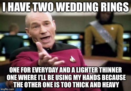 Picard Wtf Meme | I HAVE TWO WEDDING RINGS ONE FOR EVERYDAY AND A LIGHTER THINNER ONE WHERE I’LL BE USING MY HANDS BECAUSE THE OTHER ONE IS TOO THICK AND HEAV | image tagged in memes,picard wtf | made w/ Imgflip meme maker