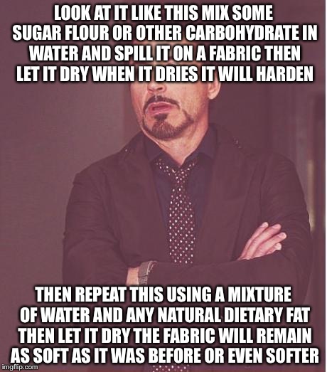 Face You Make Robert Downey Jr Meme | LOOK AT IT LIKE THIS MIX SOME SUGAR FLOUR OR OTHER CARBOHYDRATE IN WATER AND SPILL IT ON A FABRIC THEN LET IT DRY WHEN IT DRIES IT WILL HARD | image tagged in memes,face you make robert downey jr | made w/ Imgflip meme maker