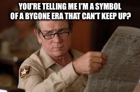 no country for old men tommy lee jones | YOU'RE TELLING ME I'M A SYMBOL OF A BYGONE ERA THAT CAN'T KEEP UP? | image tagged in no country for old men tommy lee jones | made w/ Imgflip meme maker