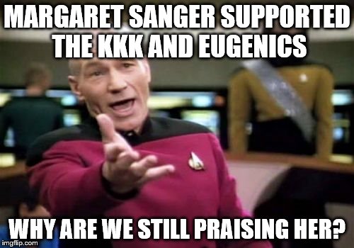 Picard Wtf Meme | MARGARET SANGER SUPPORTED THE KKK AND EUGENICS; WHY ARE WE STILL PRAISING HER? | image tagged in memes,picard wtf | made w/ Imgflip meme maker