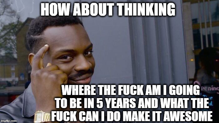 Roll Safe Think About It Meme | HOW ABOUT THINKING WHERE THE F**K AM I GOING TO BE IN 5 YEARS AND WHAT THE F**K CAN I DO MAKE IT AWESOME | image tagged in memes,roll safe think about it | made w/ Imgflip meme maker