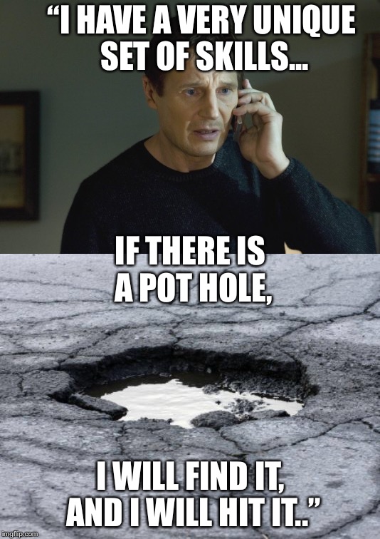 Haven’t missed one yet folks | “I HAVE A VERY UNIQUE SET OF SKILLS... IF THERE IS A POT HOLE, I WILL FIND IT, AND I WILL HIT IT..” | image tagged in pothole,liam neeson taken | made w/ Imgflip meme maker