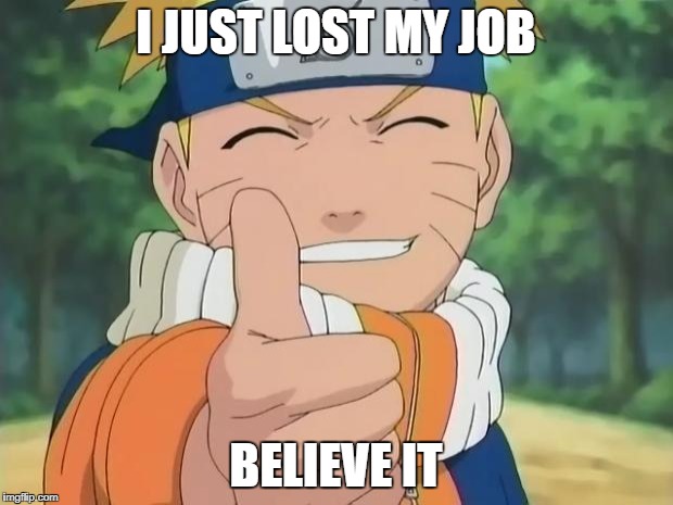 naruto thumbs up | I JUST LOST MY JOB; BELIEVE IT | image tagged in naruto thumbs up | made w/ Imgflip meme maker