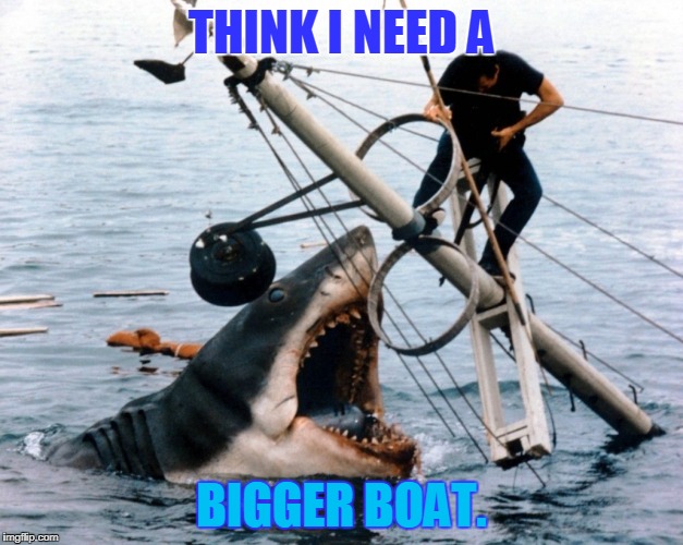 Jaws | THINK I NEED A; BIGGER BOAT. | image tagged in jaws | made w/ Imgflip meme maker