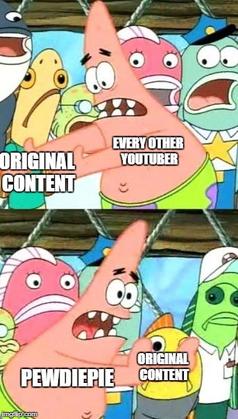 Put It Somewhere Else Patrick | EVERY OTHER YOUTUBER; ORIGINAL CONTENT; PEWDIEPIE; ORIGINAL CONTENT | image tagged in memes,put it somewhere else patrick | made w/ Imgflip meme maker