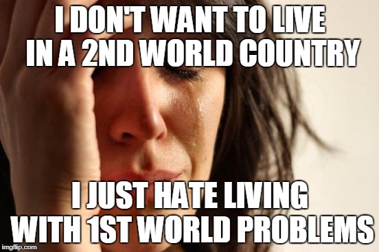 First World Problems Meme | I DON'T WANT TO LIVE IN A 2ND WORLD COUNTRY; I JUST HATE LIVING WITH 1ST WORLD PROBLEMS | image tagged in memes,first world problems | made w/ Imgflip meme maker