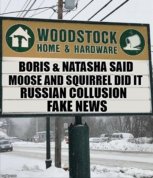 Boris & Natasha said

Moose and Squirrel did it
Russian collusion

Fake news | BORIS & NATASHA SAID; MOOSE AND SQUIRREL DID IT; RUSSIAN COLLUSION; FAKE NEWS | image tagged in russian collusion | made w/ Imgflip meme maker