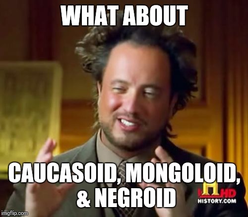 Ancient Aliens Meme | WHAT ABOUT CAUCASOID, MONGOLOID, & NEGROID | image tagged in memes,ancient aliens | made w/ Imgflip meme maker
