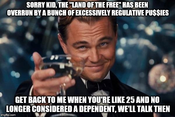 Leonardo Dicaprio Cheers Meme | SORRY KID, THE "LAND OF THE FREE" HAS BEEN OVERRUN BY A BUNCH OF EXCESSIVELY REGULATIVE PU$$IES GET BACK TO ME WHEN YOU'RE LIKE 25 AND NO LO | image tagged in memes,leonardo dicaprio cheers | made w/ Imgflip meme maker