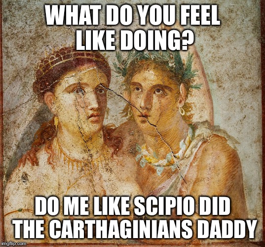 Roman nights | WHAT DO YOU FEEL LIKE DOING? DO ME LIKE SCIPIO DID THE CARTHAGINIANS DADDY | image tagged in roman | made w/ Imgflip meme maker