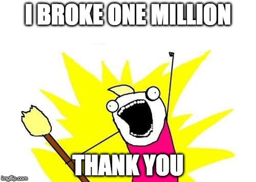 Seriously...I never thought I'd break through. | I BROKE ONE MILLION; THANK YOU | image tagged in memes,x all the y,one million points,imgflip,wow | made w/ Imgflip meme maker