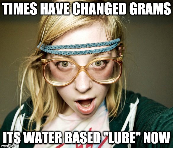 TIMES HAVE CHANGED GRAMS ITS WATER BASED "LUBE" NOW | made w/ Imgflip meme maker